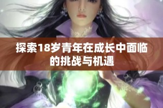 探索18岁青年在成长中面临的挑战与机遇
