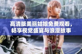高清版美丽姑娘免费观看，畅享视觉盛宴与浪漫故事