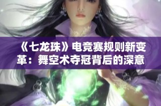 《七龙珠》电竞赛规则新变革：舞空术夺冠背后的深意探讨