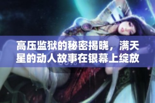 高压监狱的秘密揭晓，满天星的动人故事在银幕上绽放