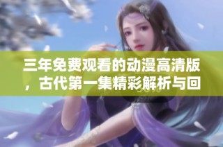 三年免费观看的动漫高清版，古代第一集精彩解析与回顾
