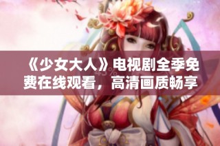《少女大人》电视剧全季免费在线观看，高清画质畅享精彩剧情