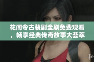 花间令古装剧全剧免费观看，畅享经典传奇故事大荟萃