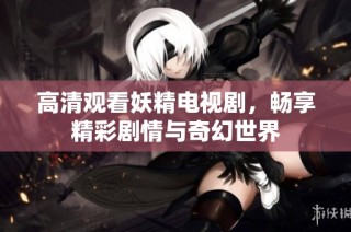 高清观看妖精电视剧，畅享精彩剧情与奇幻世界