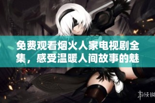 免费观看烟火人家电视剧全集，感受温暖人间故事的魅力