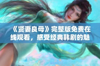《贤妻良母》完整版免费在线观看，感受经典韩剧的魅力与温情
