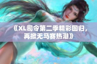 《XL司令第二季精彩回归，再掀无马赛热潮》