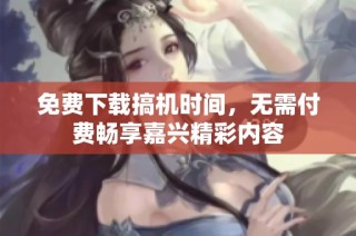 免费下载搞机时间，无需付费畅享嘉兴精彩内容