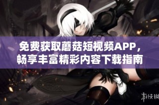 免费获取蘑菇短视频APP，畅享丰富精彩内容下载指南