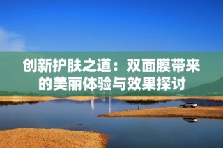 创新护肤之道：双面膜带来的美丽体验与效果探讨