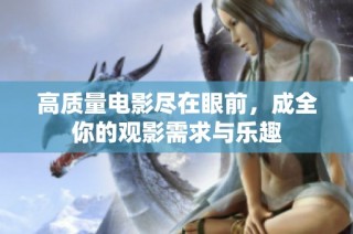 高质量电影尽在眼前，成全你的观影需求与乐趣