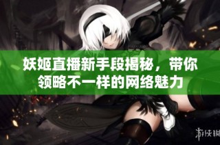 妖姬直播新手段揭秘，带你领略不一样的网络魅力