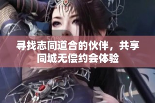 寻找志同道合的伙伴，共享同城无偿约会体验