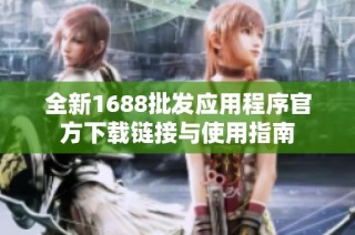 全新1688批发应用程序官方下载链接与使用指南
