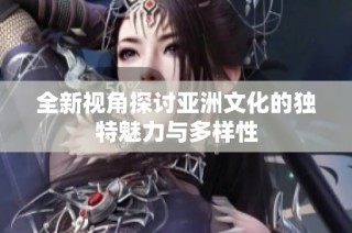 全新视角探讨亚洲文化的独特魅力与多样性