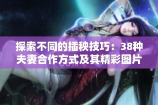 探索不同的插秧技巧：38种夫妻合作方式及其精彩图片展示