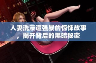 人妻洗澡遭强暴的惊悚故事，揭开背后的黑暗秘密