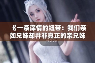 《一条深情的纽带：我们亲如兄妹却并非真正的亲兄妹》