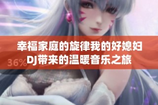幸福家庭的旋律我的好媳妇DJ带来的温暖音乐之旅