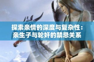 探索亲情的深度与复杂性：亲生子与轮奸的禁忌关系