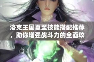 洛克王国夏至技能搭配推荐，助你增强战斗力的全面攻略