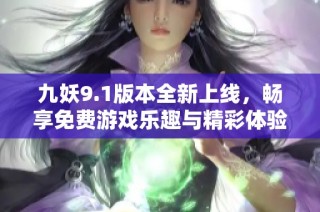 九妖9.1版本全新上线，畅享免费游戏乐趣与精彩体验