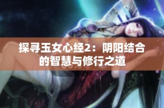探寻玉女心经2：阴阳结合的智慧与修行之道