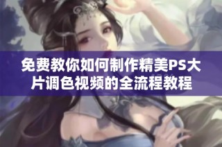 免费教你如何制作精美PS大片调色视频的全流程教程