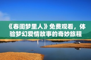 《春闺梦里人》免费观看，体验梦幻爱情故事的奇妙旅程
