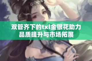 双管齐下的txl金银花助力品质提升与市场拓展