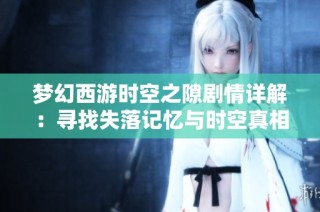梦幻西游时空之隙剧情详解：寻找失落记忆与时空真相的冒险之旅