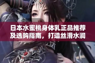 日本水蜜桃身体乳正品推荐及选购指南，打造丝滑水润肌肤
