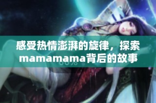 感受热情澎湃的旋律，探索mamamama背后的故事与魅力
