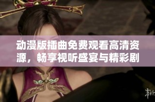 动漫版插曲免费观看高清资源，畅享视听盛宴与精彩剧情