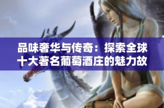 品味奢华与传奇：探索全球十大著名葡萄酒庄的魅力故事