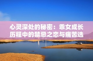 心灵深处的秘密：乖女成长历程中的禁忌之恋与痛苦选择