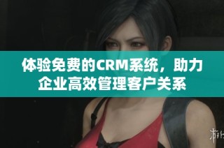 体验免费的CRM系统，助力企业高效管理客户关系