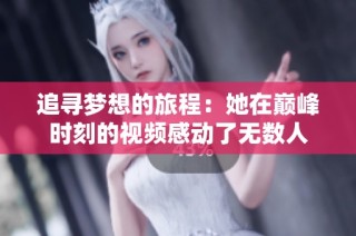 追寻梦想的旅程：她在巅峰时刻的视频感动了无数人