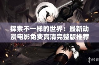 探索不一样的世界：最新动漫电影免费高清完整版推荐