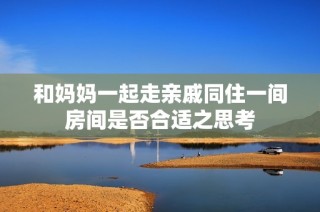 和妈妈一起走亲戚同住一间房间是否合适之思考