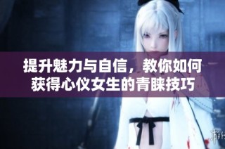 提升魅力与自信，教你如何获得心仪女生的青睐技巧