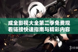 成全影视大全第二季免费观看链接快速指南与精彩内容解析