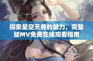探索星空天美的魅力，完整版MV免费在线观看指南