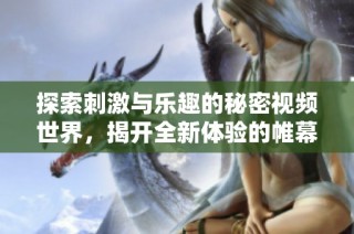 探索刺激与乐趣的秘密视频世界，揭开全新体验的帷幕