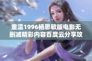 重温1996杨思敏版电影无删减精彩内容百度云分享攻略