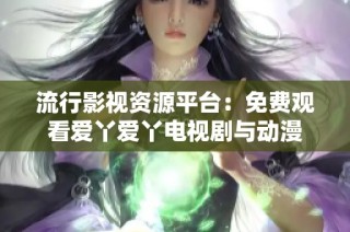 流行影视资源平台：免费观看爱丫爱丫电视剧与动漫