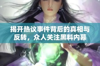 揭开热议事件背后的真相与反转，众人关注黑料内幕