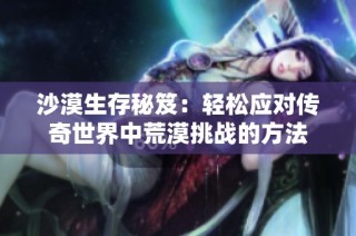 沙漠生存秘笈：轻松应对传奇世界中荒漠挑战的方法