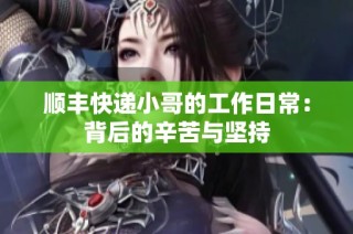 顺丰快递小哥的工作日常：背后的辛苦与坚持