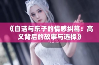 《白洁与东子的情感纠葛：高义背后的故事与选择》
